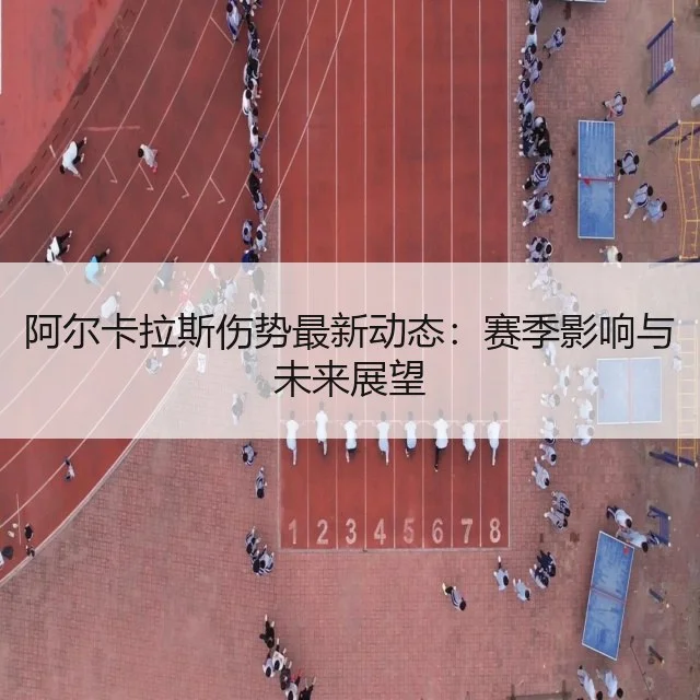 阿尔卡拉斯伤势最新动态：赛季影响与未来展望