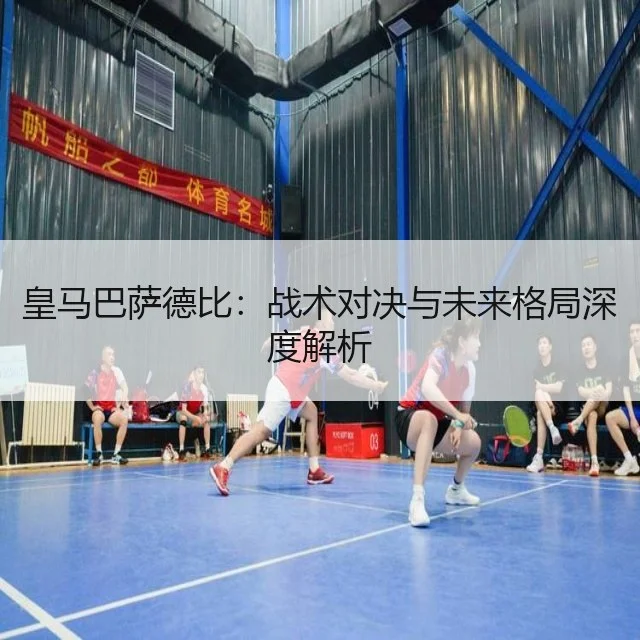 皇马巴萨德比：战术对决与未来格局深度解析